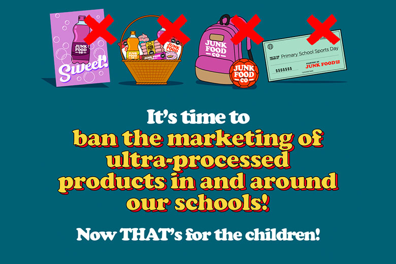 pictures of junk food with the slogan ban the marketing of ultra-processed products in and around our schools that's for the children